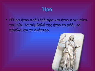 Ήρα
• Η Ήρα ήταν πολύ ζηλιάρα και ήταν η γυναίκα
του Δία. Τα σύμβολά της ήταν το ρόδι, το
παγώνι και το σκήπτρο.

 