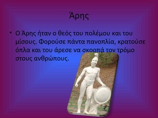 Άρης
• Ο Άρης ήταν ο θεός του πολέμου και του
μίσους. Φορούσε πάντα πανοπλία, κρατούσε
όπλα και του άρεσε να σκορπά τον τρόμο
στους ανθρώπους.

 