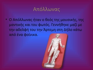 Απόλλωνας
• Ο Απόλλωνας ήταν ο θεός της μουσικής, της
μαντικής και του φωτός. Γεννήθηκε μαζί με
την αδελφή του την Άρτεμη στη Δήλο κάτω
από ένα φοίνικα.

 