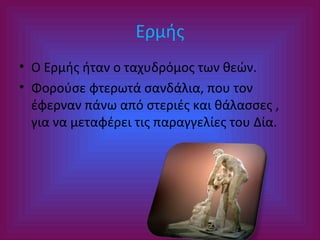 Ερμής
• Ο Ερμής ήταν ο ταχυδρόμος των θεών.
• Φορούσε φτερωτά σανδάλια, που τον
έφερναν πάνω από στεριές και θάλασσες ,
για να μεταφέρει τις παραγγελίες του Δία.

 