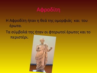 Αφροδίτη
Η Αφροδίτη ήταν η θεά της ομορφιάς και του
έρωτα.
Τα σύμβολά της ήταν οι φτερωτοί έρωτες και το
περιστέρι.

 