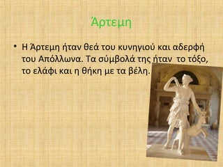 Άρτεμη
• Η Άρτεμη ήταν θεά του κυνηγιού και αδερφή
του Απόλλωνα. Τα σύμβολά της ήταν το τόξο,
το ελάφι και η θήκη με τα βέλη.

 