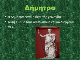 Δήμητρα
• Η Δήμητρα είναι η θεά της γεωργίας.
• Αυτή έμαθε τους ανθρώπους να καλλιεργούν
τη γη.

 
