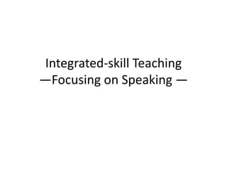 Integrated-skill Teaching
—Focusing on Speaking —
 