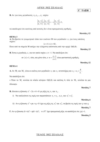 ΑΡΧΗ 3ΗΣ ΣΕΛΙΔΑΣ 
Γ΄ ΤΑΞΗ 
ΤΕΛΟΣ 3ΗΣ ΣΕΛΙΔΑΣ 
B. Αν για τους μιγαδικούς 1 2 v z , z ,..., z ισχύει 
1 2 v 
1 2 v 
z i z i z i 
1 
z i z i z i 
   
    
   
, 
να αποδειχτεί ότι κανένας από αυτούς δεν είναι πραγματικός αριθμός. 
Μονάδες 12 
ΘEMA 3 
A. Να βρείτε το γεωμετρικό τόπο των εικόνων Μ των μιγαδικών z , για τους οποίους 
ισχύει: 
| z 1|| z  4i | . 
Ποιο από τα σημεία Μ απέχει την ελάχιστη απόσταση από την αρχή O(0,0) . 
Μονάδες 13 
B. Έστω ο μιγαδικός z , για τον οποίο ισχύει z  1. Να αποδείξετε ότι: 
αν | z |1, τότε, και μόνο τότε, ο 
z 1 
w 
z 1 
 
 
 
είναι φανταστικός αριθμός. 
Μονάδες 12 
ΘΕΜΑ 4 
Α. Αν 1 M και 2 M είναι οι εικόνες των μιγαδικών 1 z και 2 z αντιστοίχως και 2 1 
1 
4 
z z 
z 
  . 
Να αποδείξετε ότι: 
« Όταν το 1 M κινείται σε κύκλο κέντρου O(0,0) και ακτίνας 4, τότε το 2 M κινείται σε μια 
έλλειψη» 
Μονάδες 7 
Β. Δίνεται η εξίσωση 2 x 2x  4  0 με ρίζες τις 1 x και 2 x . 
i) Να υπολογίσετε τις τιμές των παραστάσεων 1 2 x  x , 1 2 x x και 2 2 
1 2 x  x . 
Μονάδες 6 
ii) Αν η εξίσωση 2 x  px  q  0 έχει ως ρίζες τις 2 
1 x και 2 
2 x , να βρείτε τις τιμές των p και q 
Μονάδες 7 
Γ. Αν η εξίσωση ν ν * (1iz)  p(1iz) , ν έχει πραγματική ρίζα, να αποδείξετε ότι | p |1. 
Μονάδες 5 
 