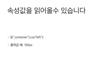 속성값을 읽어올수 있습니다 
• $(“.container”).css(“left”); 
• 출력값 예: 150px 
 