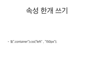 속성 한개 쓰기 
• $(“.container”).css(“left” , “150px”); 
 