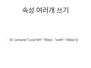 속성 여러개 쓰기 
• $(“.container”).css({“left”:“150px”, “width”:”350px"}); 
 