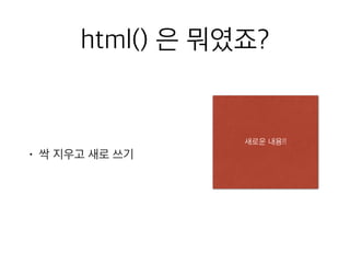 html() 은 뭐였죠? 
• 싹 지우고 새로 쓰기 
새로원운본 내!용!! 
 