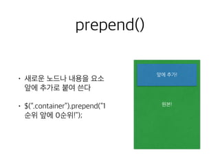prepend() 
• 새로운 노드나 내용을 요소 
앞에 추가로 붙여 쓴다 
• $(“.container”).prepend(“1 
순위 앞에 0순위!”); 
앞에 추가! 
원본! 
 