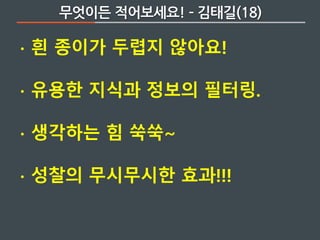 ∙ 흰 종이가 두렵지 않아요!
∙ 유용한 지식과 정보의 필터링.
∙ 생각하는 힘 쑥쑥~
∙ 성찰의 무시무시한 효과!!!
무엇이든 적어보세요! ­ 김태길(18)
 