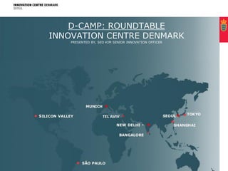 PRESENTER: MARIA SKOU, EXECUTIVE DIRECTOR FOR ICDK SEOUL
D-CAMP: ROUNDTABLE
INNOVATION CENTRE DENMARK
PRESENTED BY, SEO KIM SENIOR INNOVATION OFFICER
A PARTNERSHIP BETWEEN
THE MINISTRY OF HIGHER EDUCATION AND SCIENCE
AND THE MINISTRY OF FOREIGN AFFAIRS OF DENMARK
 