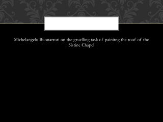 Michelangelo Buonarroti on the gruelling task of painitng the roof of the
Sistine Chapel
 