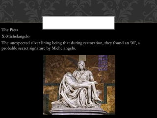 The Pieta
X-Michelangelo
The unexpected silver lining being that during restoration, they found an ‘M’, a
probable secret signature by Michelangelo.
 