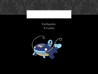 Earthquakes.
X-Catfish
 