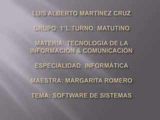 Luis Alberto Martínez CruzGrupo: 1°L Turno: MatutinoMateria: Tecnología De La Información & ComunicaciónEspecialidad: InformáticaMaestra: Margarita RomeroTema: Software De Sistemas 
