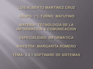 LUIS ALBERTO MARTÍNEZ CRUZGRUPO: 1°L TURNO: MATUTINOMATERIA: TECNOLOGÍA DE LA INFORMACIÓN & COMUNICACIÓNESPECIALIDAD: INFORMÁTICAMAESTRA: MARGARITA ROMEROTEMA: 2.2.1 SOFTWARE DE SISTEMAS 