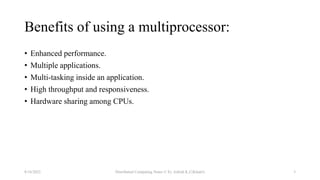 Benefits of using a multiprocessor:
• Enhanced performance.
• Multiple applications.
• Multi-tasking inside an application.
• High throughput and responsiveness.
• Hardware sharing among CPUs.
8/16/2022 Distributed Computing Notes © Er. Ashish K.C(Khatri) 3
 