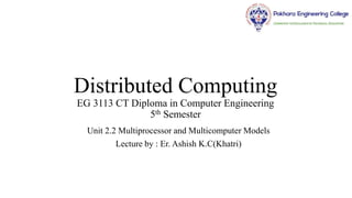 Distributed Computing
EG 3113 CT Diploma in Computer Engineering
5th Semester
Unit 2.2 Multiprocessor and Multicomputer Models
Lecture by : Er. Ashish K.C(Khatri)
 