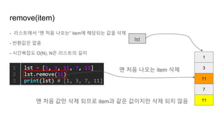 - 리스트에서 “맨 처음 나오는” item에 해당되는 값을 삭제
- 반환값은 없음
- 시간복잡도 O(N), N은 리스트의 길이
remove(item)
1
3
11
lst
7
11
맨 처음 나오는 item 삭제
맨 처음 값만 삭제 되므로 item과 같은 값이지만 삭제 되지 않음
 