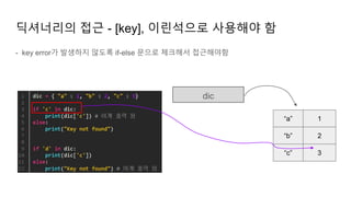 - key error가 발생하지 않도록 if-else 문으로 체크해서 접근해야함
딕셔너리의 접근 - [key], 이린석으로 사용해야 함
dic
“a”
“b”
1
2
“c” 3
 