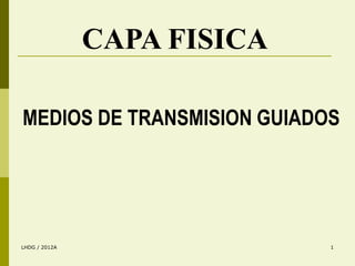 CAPA FISICA

MEDIOS DE TRANSMISION GUIADOS




LHDG / 2012A                 1
 
