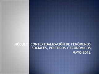 MÓDULO: CONTEXTUALIZACIÓN DE FENÓMENOS
         SOCIALES, POLÍTICOS Y ECONÓMICOS
                                MAYO 2012
 