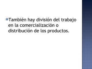 También   hay división del trabajo
 en la comercialización o
 distribución de los productos.
 
