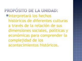 Interpretará  los hechos
 históricos de diferentes culturas
 a través de la relación de sus
 dimensiones sociales, políticas y
 económicas para comprender la
 complejidad de los
 acontecimientos históricos.
 