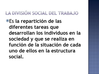 Es la repartición de las
 diferentes tareas que
 desarrollan los individuos en la
 sociedad y que se realiza en
 función de la situación de cada
 uno de ellos en la estructura
 social.
 