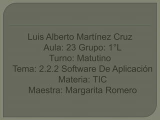 Luis Alberto Martínez CruzAula: 23 Grupo: 1°L Turno: MatutinoTema: 2.2.2 Software De Aplicación Materia: TICMaestra: Margarita Romero 