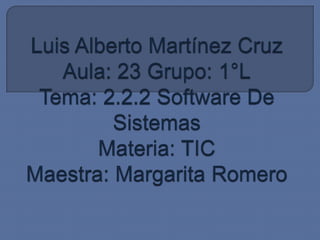 Luis Alberto Martínez CruzAula: 23 Grupo: 1°LTema: 2.2.2 Software De Sistemas Materia: TICMaestra: Margarita Romero 