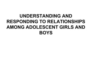 UNDERSTANDING AND
RESPONDING TO RELATIONSHIPS
AMONG ADOLESCENT GIRLS AND
BOYS
 
