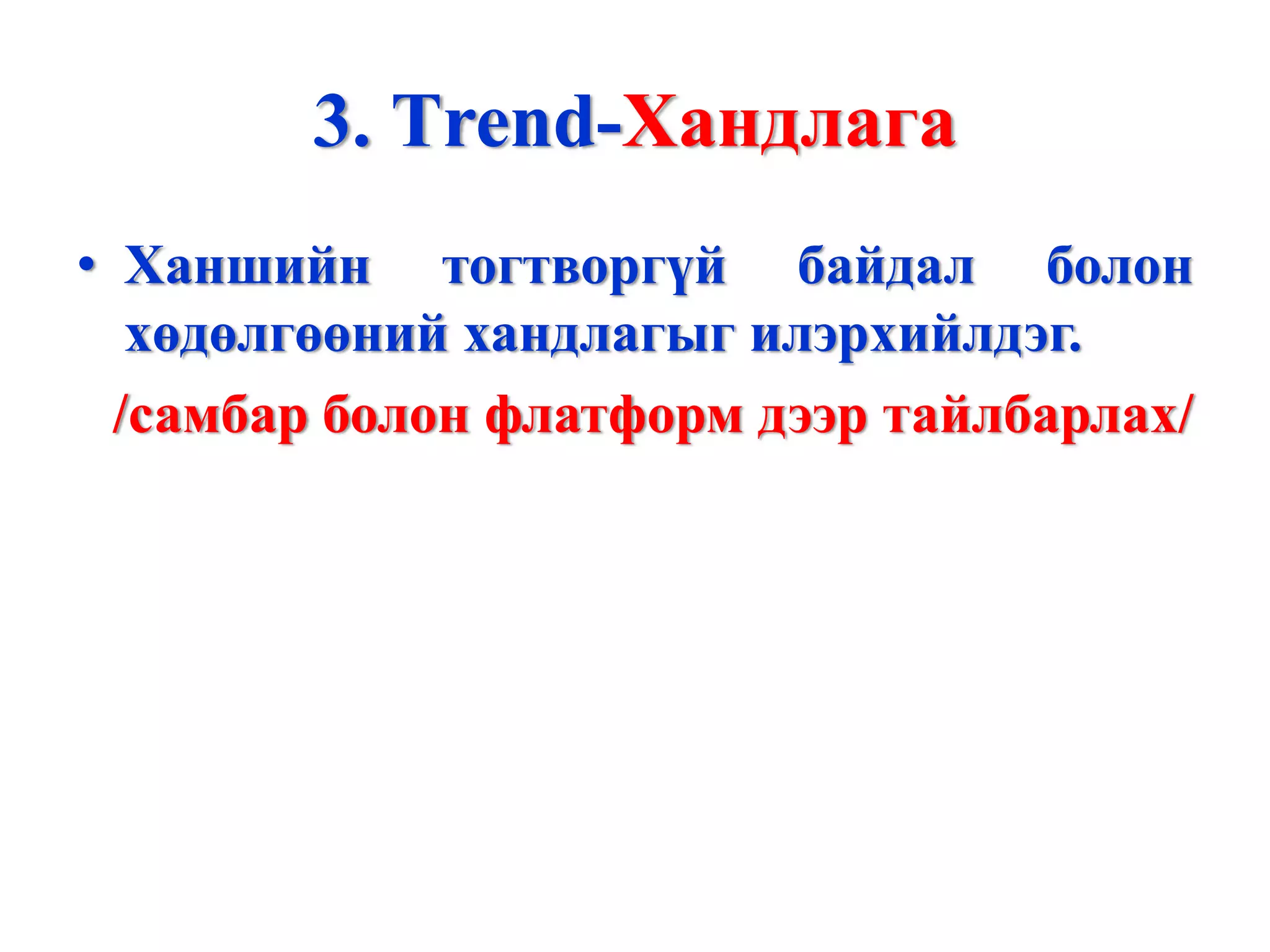 3. Тrend-Хандлага
• Ханшийн тогтворгүй байдал болон
   хөдөлгөөний хандлагыг илэрхийлдэг.
  /самбар болон флатформ дээр тайлбарлах/
 