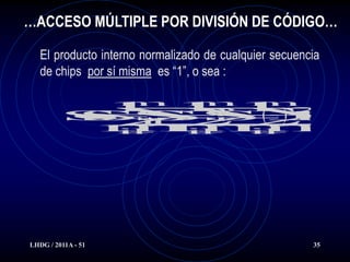 …ACCESO MÚLTIPLE POR DIVISIÓN DE CÓDIGO…

   El producto interno normalizado de cualquier secuencia
   de chips por sí misma es “1”, o sea :




LHDG / 2011A - 51                                      35
 
