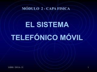 MÓDULO 2 - CAPA FISICA



                    EL SISTEMA
   TELEFÓNICO MÓVIL


LHDG / 2011A - 51                       1
 