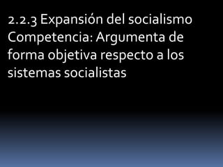 2.2.3 Expansión del socialismo
Competencia: Argumenta de
forma objetiva respecto a los
sistemas socialistas
 