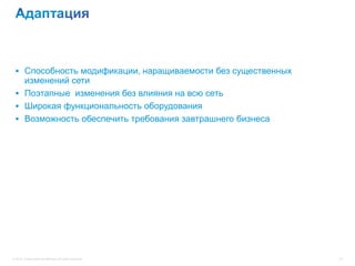  Способность модификации, наращиваемости без существенных
   изменений сети
  Поэтапные изменения без влияния на всю сеть
  Широкая функциональность оборудования
  Возможность обеспечить требования завтрашнего бизнеса




© 2012 Cisco and/or its affiliates. All rights reserved.      14
 