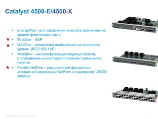           EnergyWise - для управления энергопотреблением на
                     уровне физического порта
                    TrustSec – SXP
                    MACSec – аппаратное шифрование на канальном
                     уровне (IEEE 802.1AE)
                    MediaNet – автоконфигурация медиа-устройств,
                     отслеживание их месторасположения, применение
                     политик
                    Flexible NetFlow – расширенный функционал
                     аппаратной реализации NetFlow с поддержкой 128000
                     записей




© 2012 Cisco and/or its affiliates. All rights reserved.                 81
 