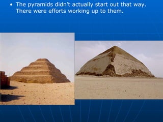The pyramids didn’t actually start out that way.  There were efforts working up to them. 