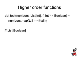 Higher order functions
def test(numbers: List[Int], f: Int => Boolean) =
  numbers.map(tall => f(tall))


// List[Boolean]
 