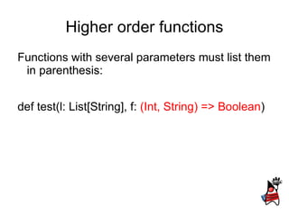 Higher order functions
Functions with several parameters must list them
 in parenthesis:


def test(l: List[String], f: (Int, String) => Boolean)
 