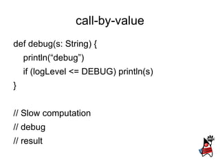 call-by-value
def debug(s: String) {
    println(“debug”)
    if (logLevel <= DEBUG) println(s)
}


// Slow computation
// debug
// result
 