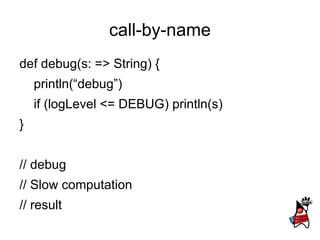 call-by-name
def debug(s: => String) {
    println(“debug”)
    if (logLevel <= DEBUG) println(s)
}


// debug
// Slow computation
// result
 
