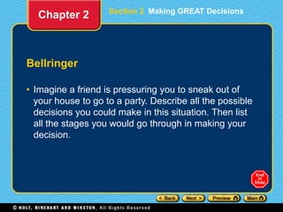 Section 2 Making GREAT Decisions
Bellringer
• Imagine a friend is pressuring you to sneak out of
your house to go to a party. Describe all the possible
decisions you could make in this situation. Then list
all the stages you would go through in making your
decision.
Chapter 2
 