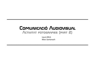 Comunicació Audiovisual
 Activitat fotografies (part 2)
            Laura Miró
            Marc Santanach
 