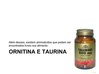 ORNITINA E TAURINA
Além desses, existem aminoácidos que podem ser
encontrados livres nos alimento:
 