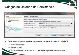 Prof. Fernando dos Santos




   Criação da Unidade de Persistência




   • Criar conexão com o banco de dados se não existir. MySQL:
          – Host: localhost
          – Porta: 3306
          – Banco de Dados: o nome do esquema previamente criado
                                                                   3
 