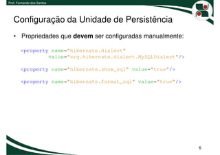 Prof. Fernando dos Santos




   Configuração da Unidade de Persistência
   • Propriedades que devem ser configuradas manualmente:

        <property name="hibernate.dialect"
                 value="org.hibernate.dialect.MySQLDialect"/>

        <property name="hibernate.show_sql" value="true"/>

        <property name="hibernate.format_sql" value="true"/>




                                                                6
 