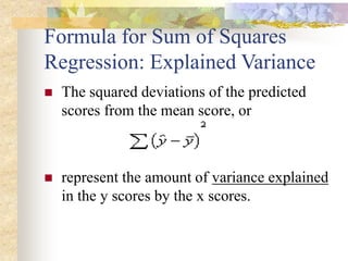 Formula for Sum of Squares
Regression: Explained Variance
 The squared deviations of the predicted
scores from the mean score, or
 represent the amount of variance explained
in the y scores by the x scores.
 